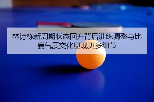 林诗栋新周期状态回升背后训练调整与比赛气质变化显现更多细节
