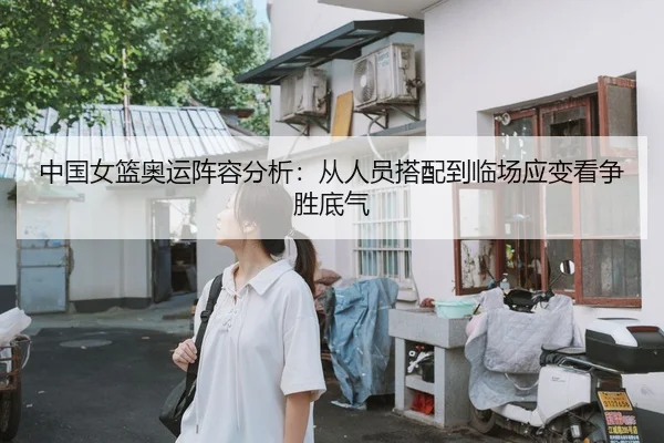 中国女篮奥运阵容分析：从人员搭配到临场应变看争胜底气